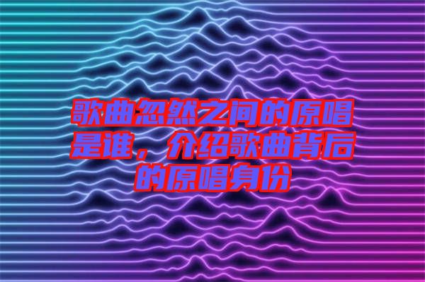 歌曲忽然之間的原唱是誰，介紹歌曲背后的原唱身份