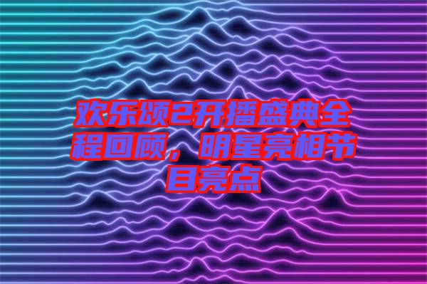 歡樂頌2開播盛典全程回顧，明星亮相節(jié)目亮點