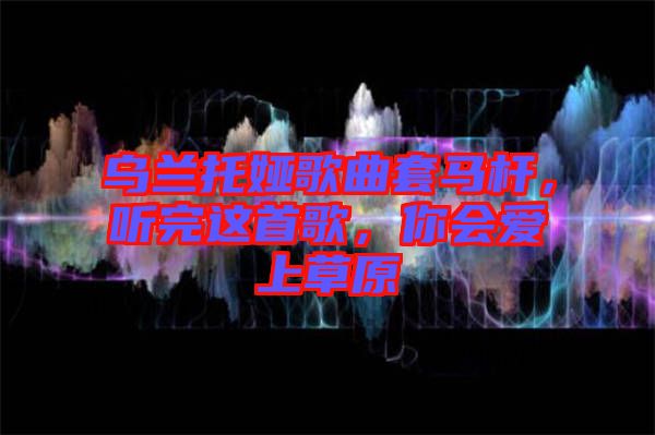 烏蘭托婭歌曲套馬桿，聽完這首歌，你會愛上草原