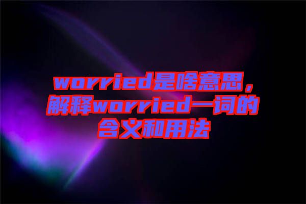 worried是啥意思，解釋worried一詞的含義和用法