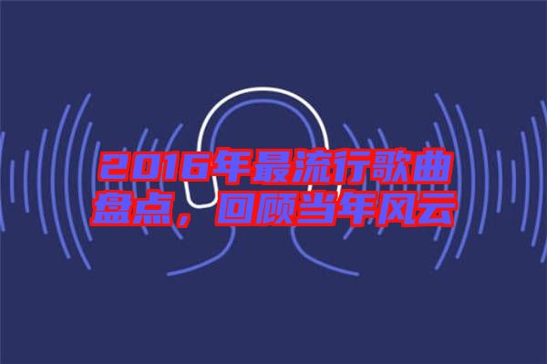 2016年最流行歌曲盤點(diǎn)，回顧當(dāng)年風(fēng)云