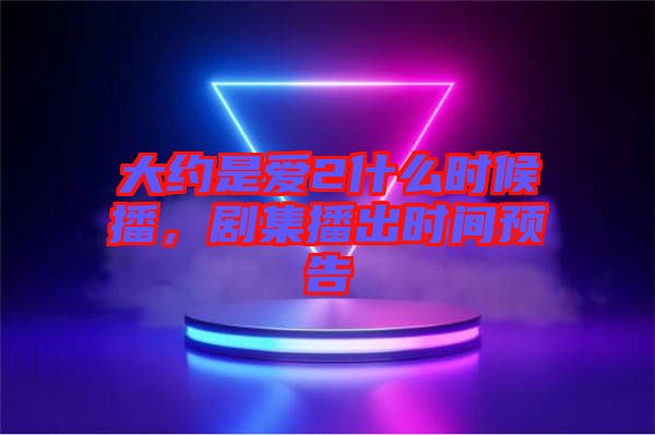 大約是愛2什么時(shí)候播，劇集播出時(shí)間預(yù)告