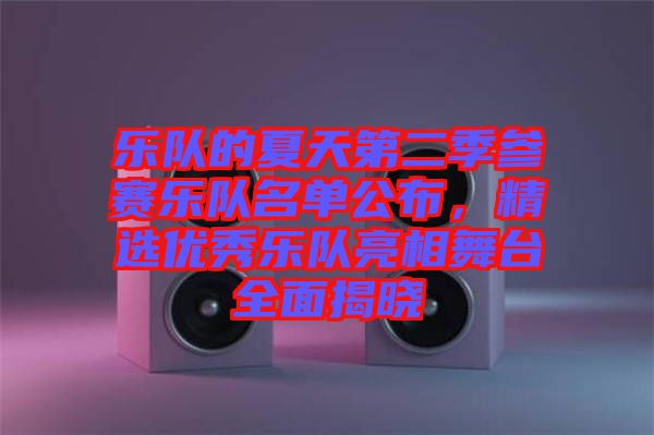 樂隊(duì)的夏天第二季參賽樂隊(duì)名單公布，精選優(yōu)秀樂隊(duì)亮相舞臺(tái)全面揭曉