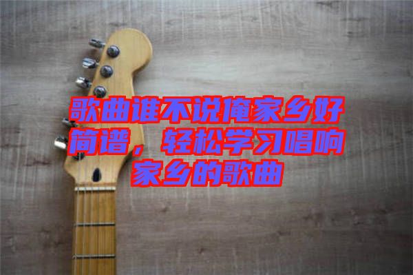 歌曲誰不說俺家鄉(xiāng)好簡(jiǎn)譜，輕松學(xué)習(xí)唱響家鄉(xiāng)的歌曲