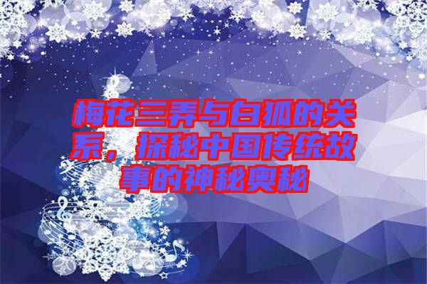 梅花三弄與白狐的關系，探秘中國傳統(tǒng)故事的神秘奧秘