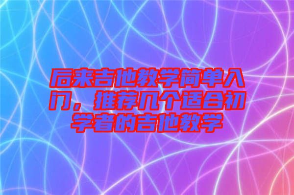 后來吉他教學(xué)簡單入門，推薦幾個適合初學(xué)者的吉他教學(xué)