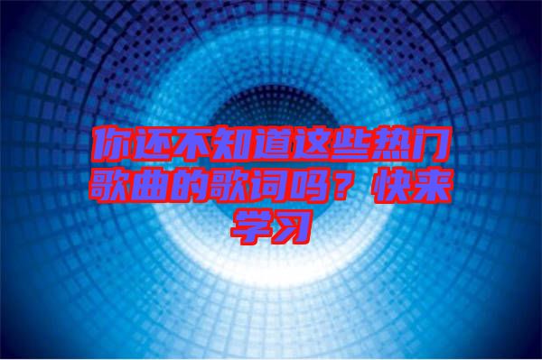 你還不知道這些熱門歌曲的歌詞嗎？快來學(xué)習(xí)