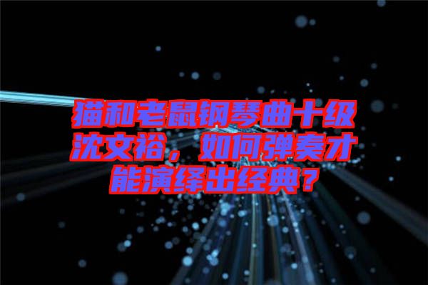 貓和老鼠鋼琴曲十級沈文裕，如何彈奏才能演繹出經典？