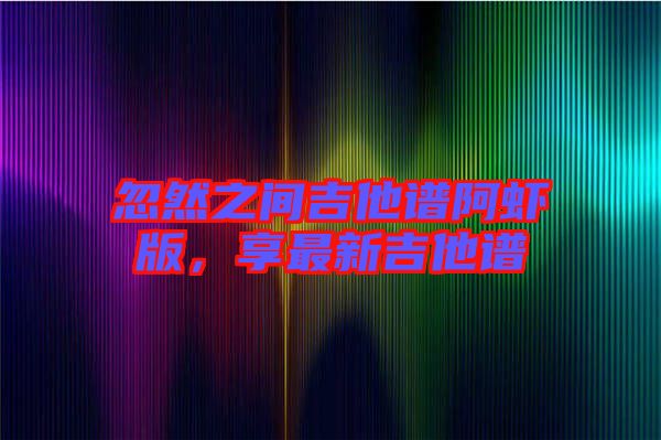 忽然之間吉他譜阿蝦版，享最新吉他譜