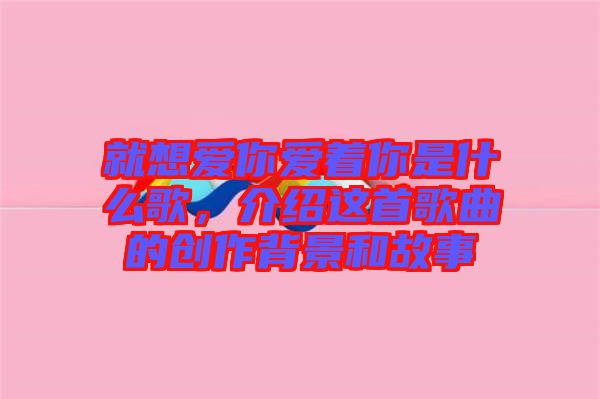 就想愛你愛著你是什么歌，介紹這首歌曲的創(chuàng)作背景和故事