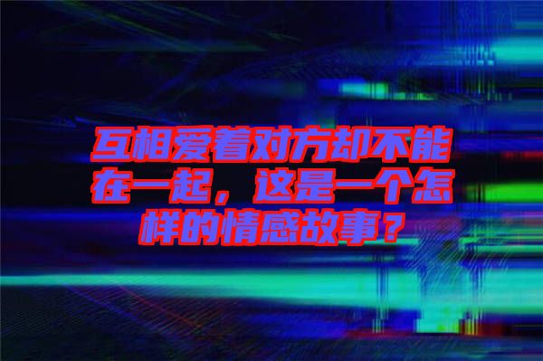 互相愛著對方卻不能在一起，這是一個(gè)怎樣的情感故事？