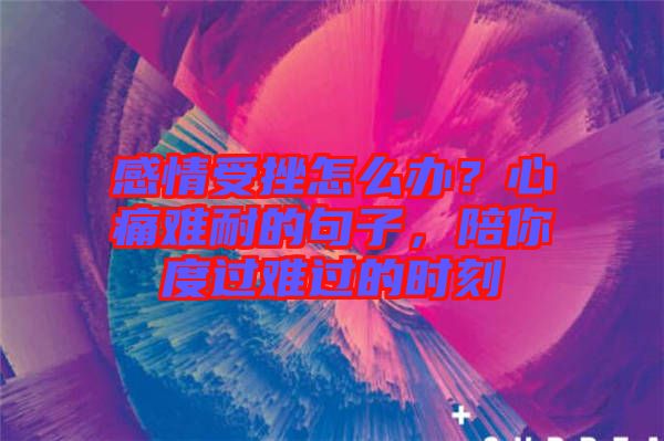 感情受挫怎么辦？心痛難耐的句子，陪你度過難過的時(shí)刻