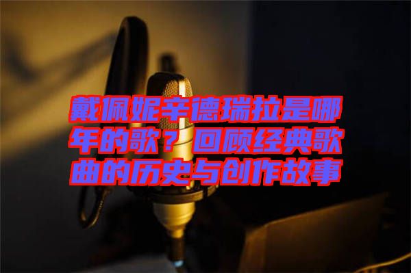 戴佩妮辛德瑞拉是哪年的歌？回顧經(jīng)典歌曲的歷史與創(chuàng)作故事