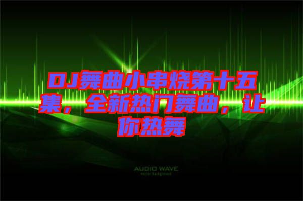 DJ舞曲小串燒第十五集，全新熱門舞曲，讓你熱舞