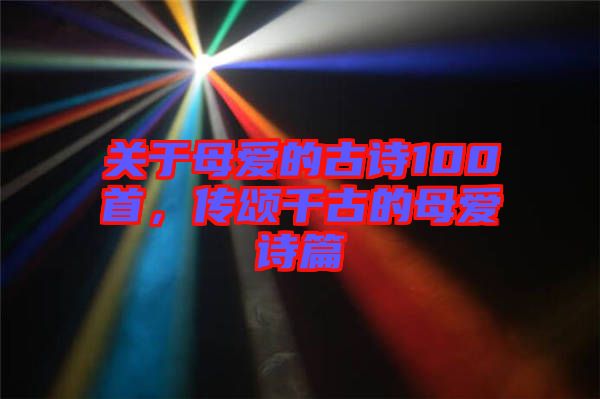 關(guān)于母愛的古詩100首，傳頌千古的母愛詩篇