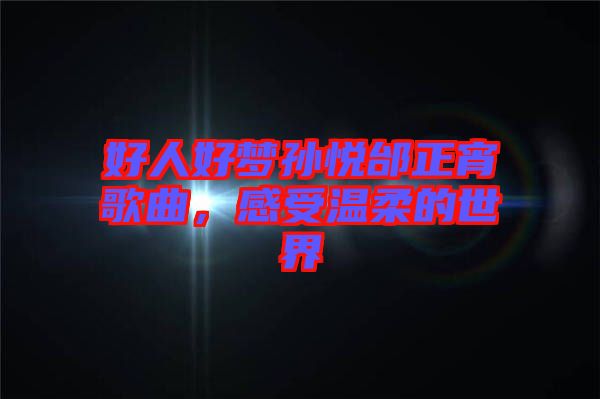 好人好夢孫悅邰正宵歌曲，感受溫柔的世界