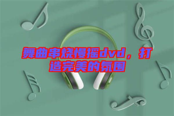 舞曲串燒慢搖dvd，打造完美的氛圍