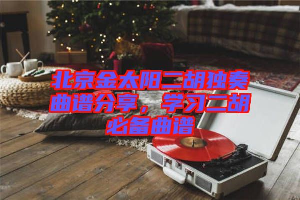 北京金太陽二胡獨奏曲譜分享，學習二胡必備曲譜