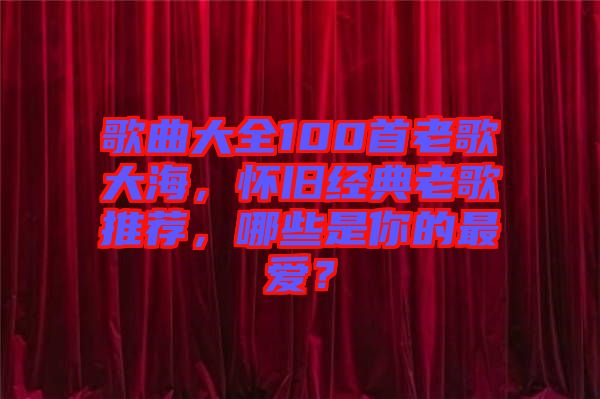 歌曲大全100首老歌大海，懷舊經(jīng)典老歌推薦，哪些是你的最愛？