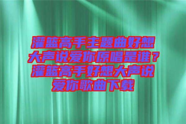 灌籃高手主題曲好想大聲說愛你原唱是誰？灌籃高手好想大聲說愛你歌曲下載