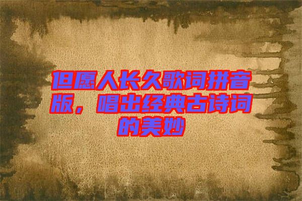 但愿人長(zhǎng)久歌詞拼音版，唱出經(jīng)典古詩(shī)詞的美妙