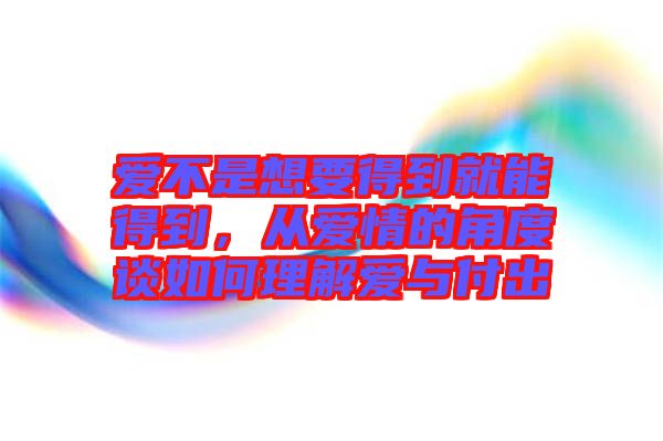 愛不是想要得到就能得到，從愛情的角度談如何理解愛與付出