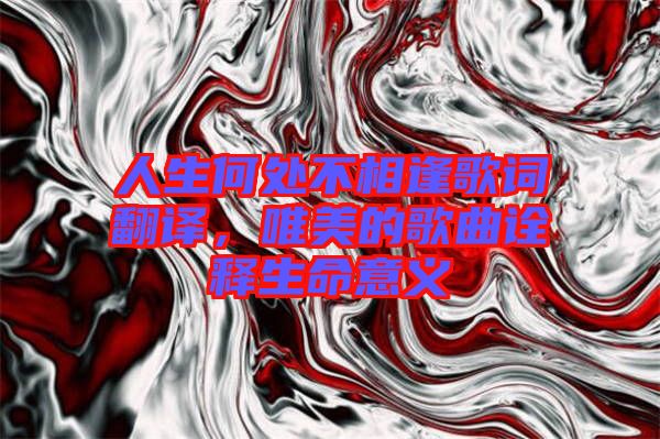 人生何處不相逢歌詞翻譯，唯美的歌曲詮釋生命意義