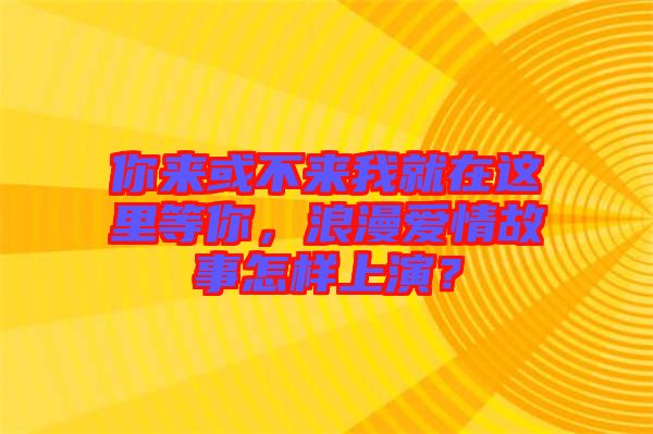 你來(lái)或不來(lái)我就在這里等你，浪漫愛(ài)情故事怎樣上演？