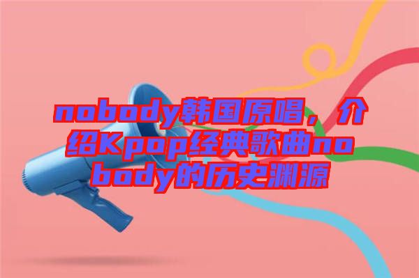 nobody韓國原唱，介紹Kpop經(jīng)典歌曲nobody的歷史淵源