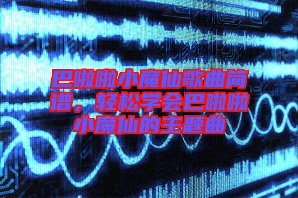 巴啦啦小魔仙歌曲簡(jiǎn)譜，輕松學(xué)會(huì)巴啦啦小魔仙的主題曲