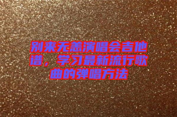 別來無恙演唱會吉他譜，學(xué)習(xí)最新流行歌曲的彈唱方法