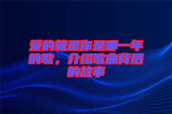 愛的就是你是哪一年的歌，介紹歌曲背后的故事