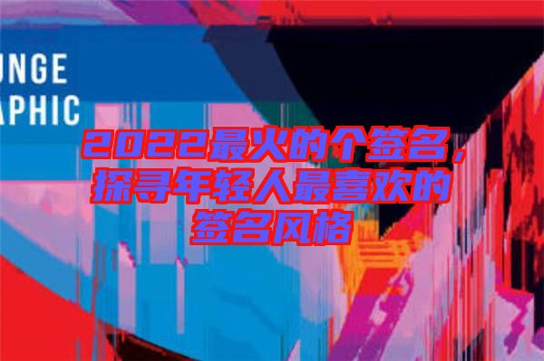 2022最火的個簽名，探尋年輕人最喜歡的簽名風(fēng)格