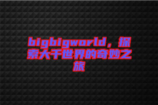 bigbigworld，探索大千世界的奇妙之旅