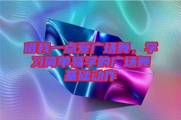 借我一點(diǎn)愛廣場舞，學(xué)習(xí)簡單易學(xué)的廣場舞基礎(chǔ)動(dòng)作