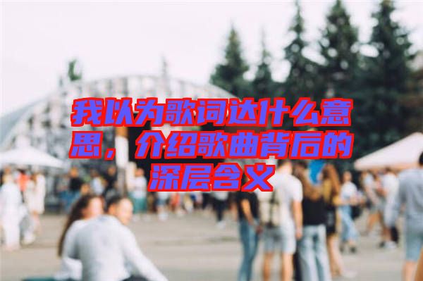 我以為歌詞達什么意思，介紹歌曲背后的深層含義