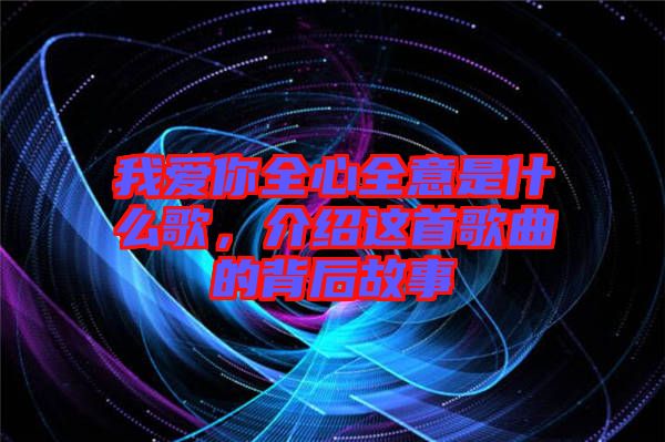 我愛你全心全意是什么歌，介紹這首歌曲的背后故事