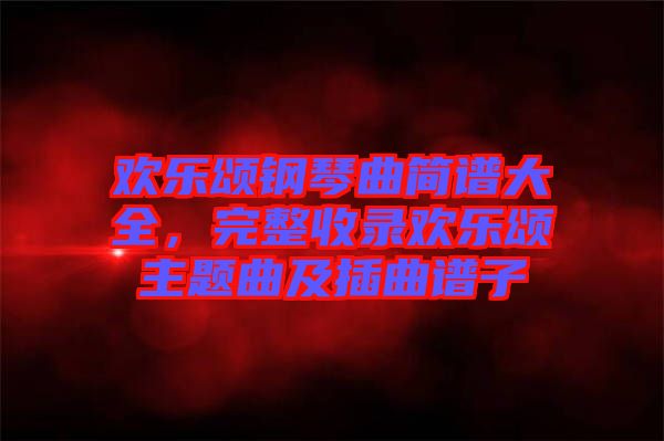 歡樂頌鋼琴曲簡(jiǎn)譜大全，完整收錄歡樂頌主題曲及插曲譜子