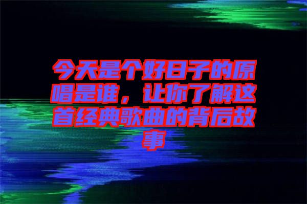 今天是個好日子的原唱是誰，讓你了解這首經(jīng)典歌曲的背后故事