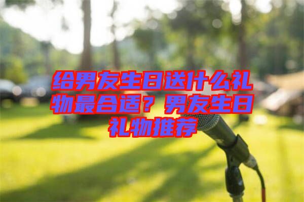 給男友生日送什么禮物最合適？男友生日禮物推薦