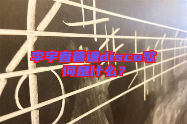 李宇春普通disco歌詞是什么？