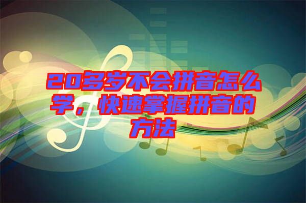 20多歲不會拼音怎么學，快速掌握拼音的方法