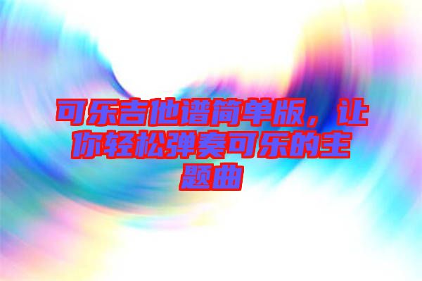 可樂吉他譜簡單版，讓你輕松彈奏可樂的主題曲