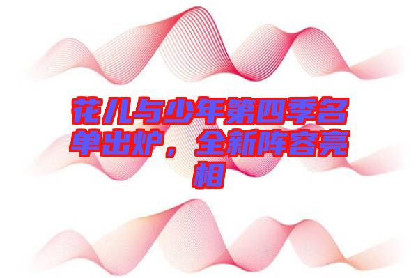 花兒與少年第四季名單出爐，全新陣容亮相