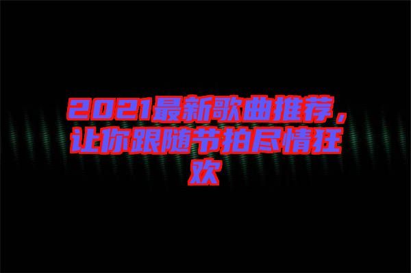 2021最新歌曲推薦，讓你跟隨節(jié)拍盡情狂歡