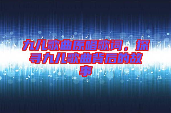 九兒歌曲原唱歌詞，探尋九兒歌曲背后的故事