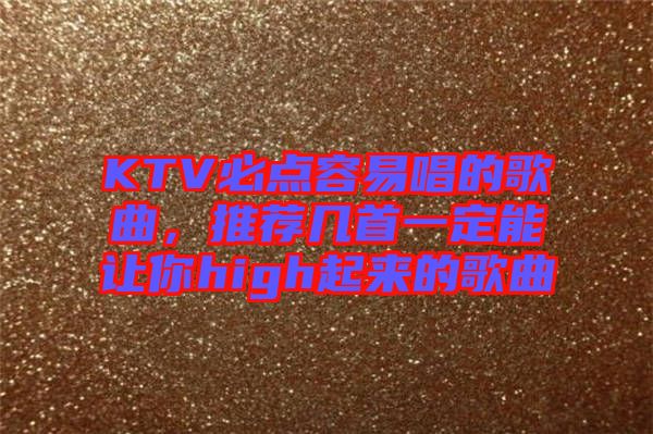 KTV必點(diǎn)容易唱的歌曲，推薦幾首一定能讓你high起來的歌曲