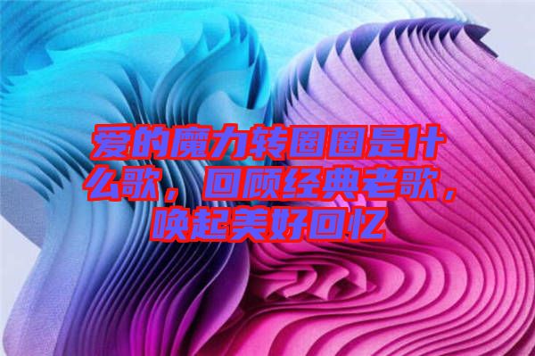 愛的魔力轉(zhuǎn)圈圈是什么歌，回顧經(jīng)典老歌，喚起美好回憶