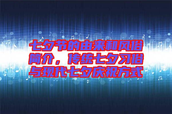 七夕節(jié)的由來和風(fēng)俗簡介，傳統(tǒng)七夕習(xí)俗與現(xiàn)代七夕慶祝方式