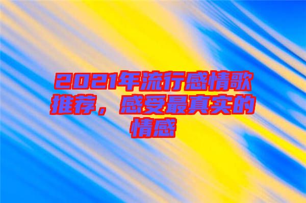 2021年流行感情歌推薦，感受最真實(shí)的情感